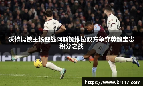 沃特福德主场迎战阿斯顿维拉双方争夺英超宝贵积分之战