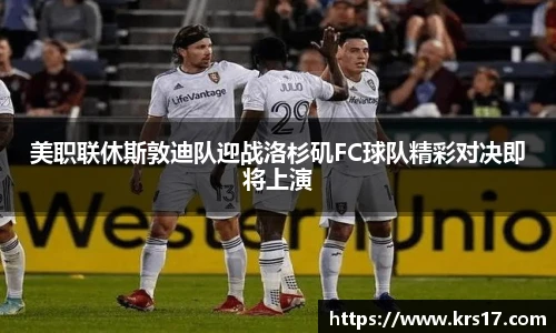 美职联休斯敦迪队迎战洛杉矶FC球队精彩对决即将上演