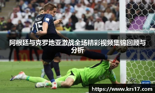 阿根廷与克罗地亚激战全场精彩视频集锦回顾与分析
